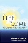 The Life to Come: Re-Creating Retirement by Steven M. Tipton