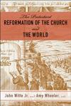 The Protestant Reformation of the Church and the World by John Witte Jr. and Amy Wheeler